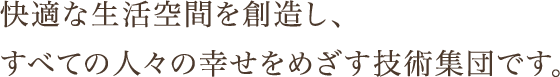 快適な生活空間を創造し、すべての人々の幸せをめざす技術集団です。