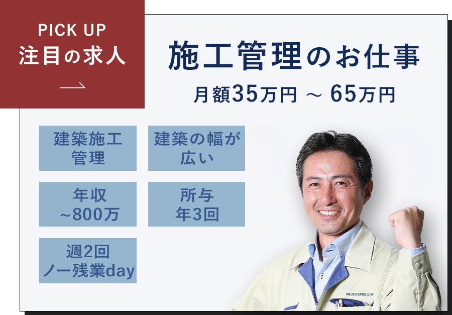 PICK UP 注目の求人。施工管理のお仕事月額00万円～00万円。福利厚生充実。通勤手当あり。昇給・賞与あり。資格取得支援。退職金制度。