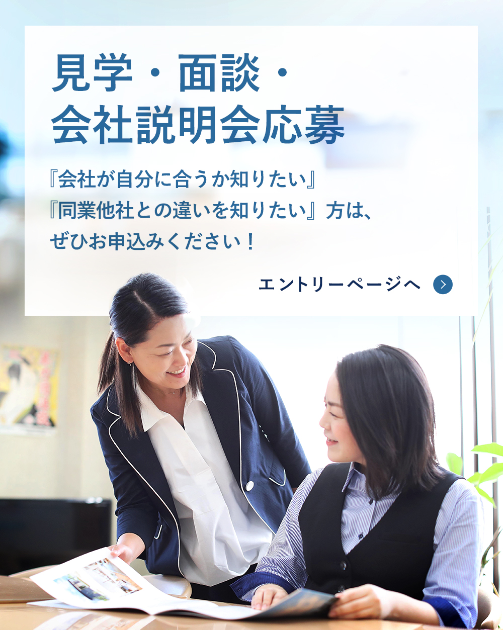 見学・面談・会社説明会応募。「会社が自分に合うか知りたい」「同業他社との違いを知りたい」という方は、ぜひお申込みください！