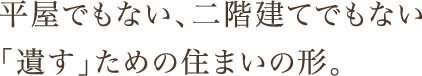 平屋でもない、二階建てでもない　「遺す」ための住まいの形。