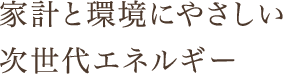 家計と環境にやさしい次世代エネルギー